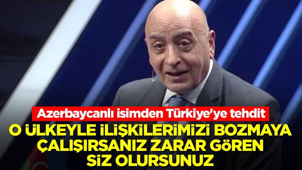 Azerbaycanlı isimden Türkiye'ye tehdit: O ülkeyle ilişkilerimizi bozmaya çalışırsanız zarar gören siz olursunuz