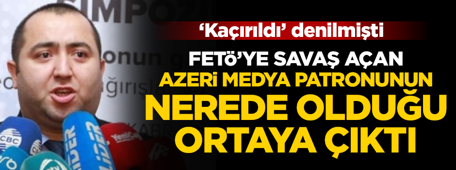 Azerbaycanlı kayıp medya patronu gözaltına alınmış