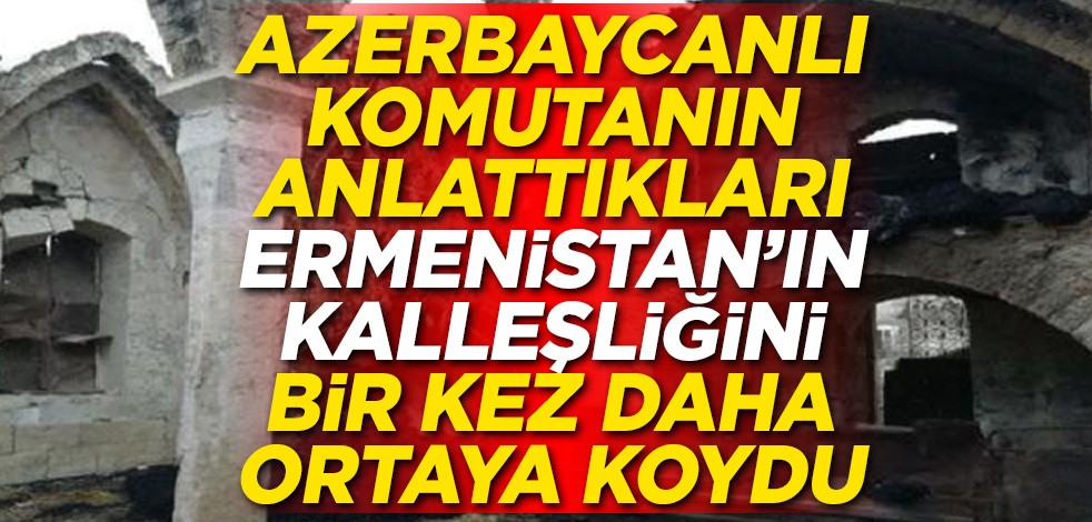 Azerbaycanlı komutanın anlattıkları Ermenistan'ın kalleşliğini bir kez daha ortaya koydu