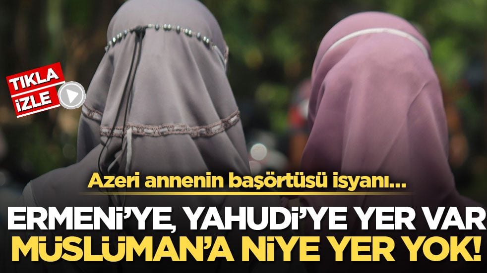 Azeri annenin başörtüsü isyanı… Ermeni’ye, Yahudi’ye yer var Müslüman’a niye yer yok!