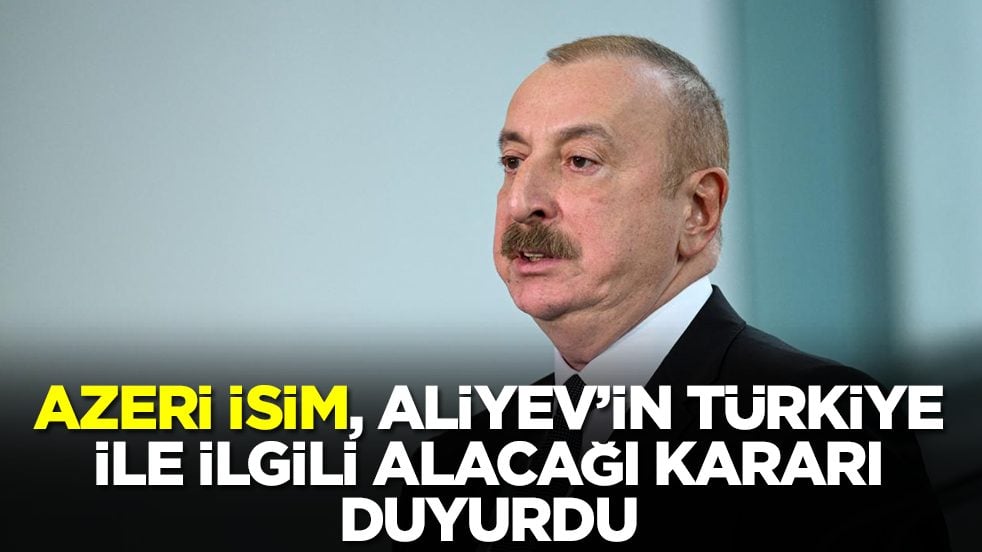 Azeri isim, Aliyev'in Türkiye ile ilgili alacağı kararı duyurdu
