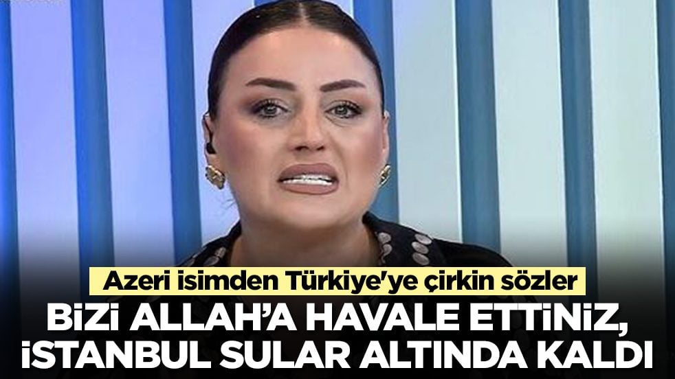 Azeri isimden Türkiye'ye çirkin sözler: Bizi Allah'a havale ettiniz, İstanbul sular altında kaldı
