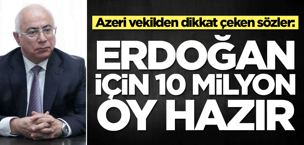 Azeri vekilden dikkat çeken sözler: Erdoğan için 10 milyon oy hazır
