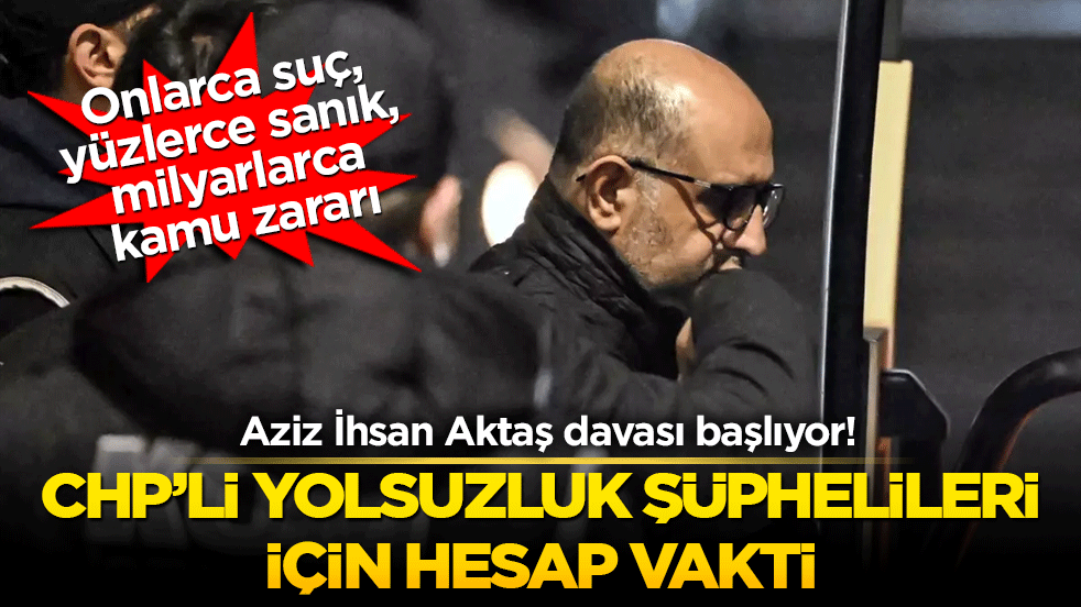 Aziz İhsan Aktaş davası başlıyor! CHPli yolsuzluk şüphelileri için hesap vakti