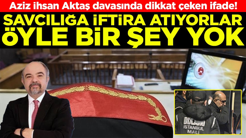 Aziz İhsan Aktaş davasında dikkat çeken ifade! Savcılığa iftira atıyorlar öyle bir şey yok