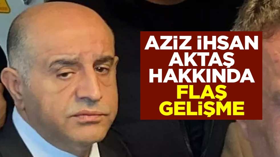 Aziz İhsan Aktaş hakkında flaş gelişme