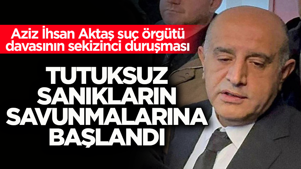 Aziz İhsan Aktaş suç örgütü davasının sekizinci duruşması: Tutuksuz sanıkların savunmalarına başlandı
