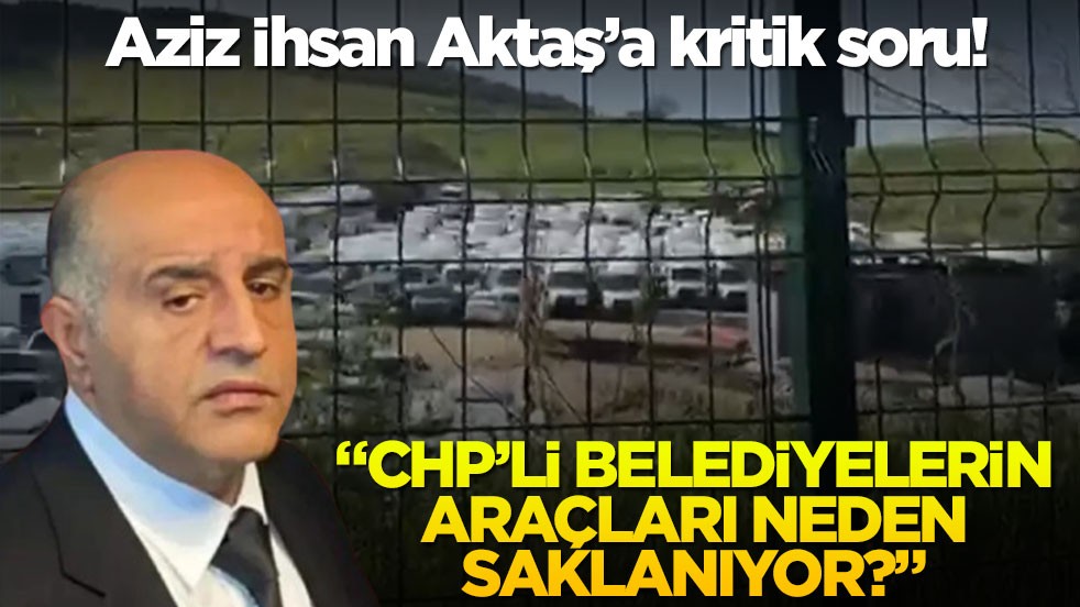 Aziz İhsan Aktaş’a kritik soru! “CHP’li belediyelerin araçları neden saklanıyor?”