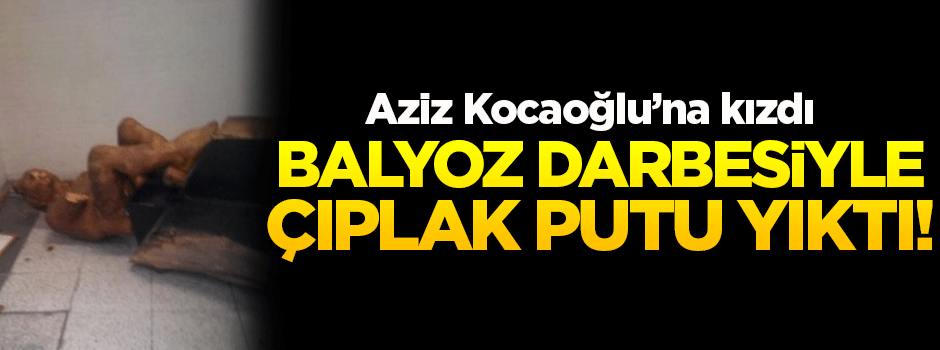 Aziz Kocaoğlu’na kızdı, çıplak heykeli balyozla kırdı