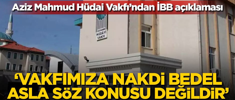 Aziz Mahmud Hüdai Vakfı'ndan İBB açıklaması: Vakfımıza nakdi bedel asla söz konusu değildir