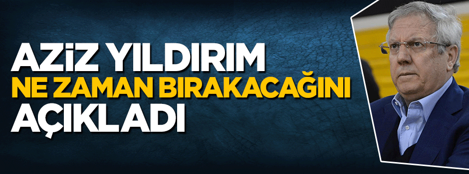 Aziz Yıldırım başkanlığı ne zaman bırakacağını açıkladı