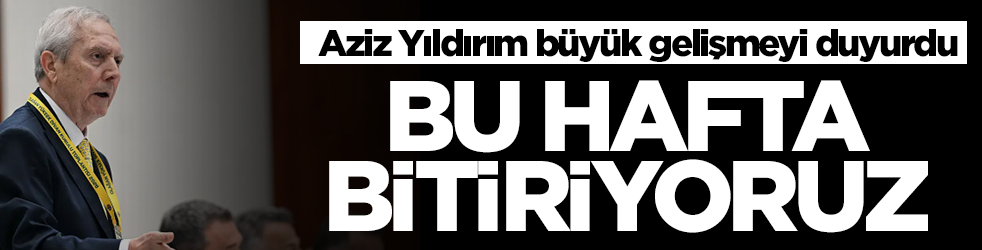 Aziz Yıldırım büyük gelişmeyi duyurdu: Bu hafta bitiriyoruz