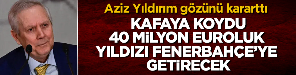 Aziz Yıldırım gözünü kararttı! Kafaya koydu, 40 milyon euroluk yıldızı Fenerbahçe’ye getirecek