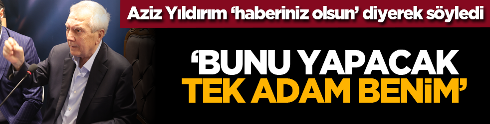 Aziz Yıldırım ‘haberiniz olsun’ diyerek söyledi: ‘Bunu yapacak tek adam benim’