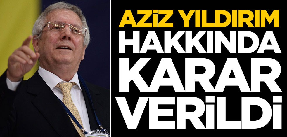 Aziz Yıldırım hakkında karar verildi!
