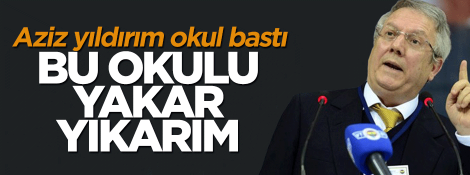 Aziz Yıldırım okul bastı: Burayı yakar yıkarım