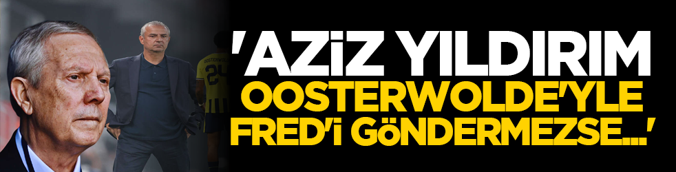 'Aziz Yıldırım Oosterwolde'yle Fred'i göndermezse...'