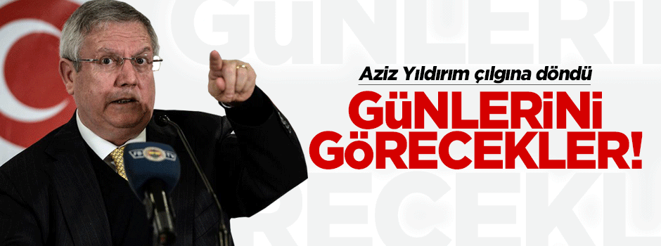 Aziz Yıldırım sinirden çılgına döndü