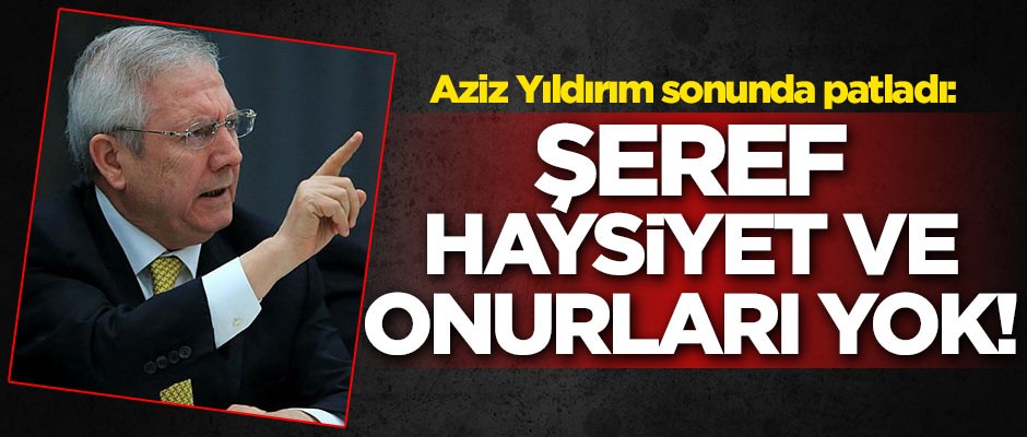 Aziz Yıldırım sonunda patladı: Şeref, haysiyet ve onurları yok
