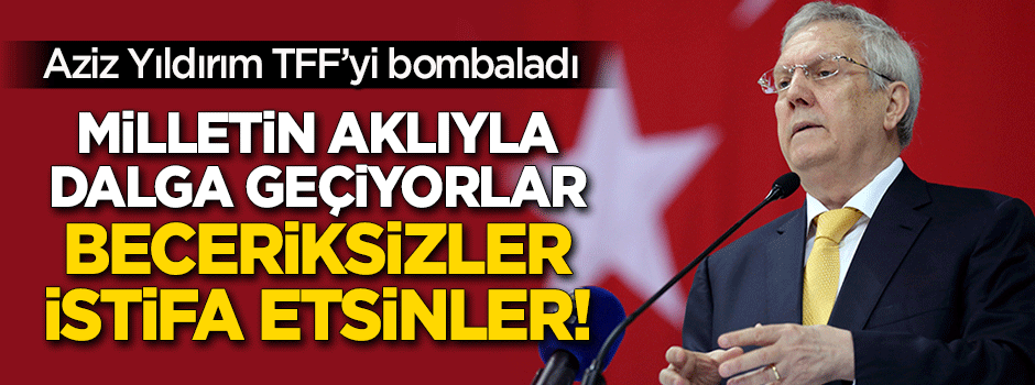 Aziz Yıldırım TFF'yi bombaladı: Beceriksizler, istifa etsinler!