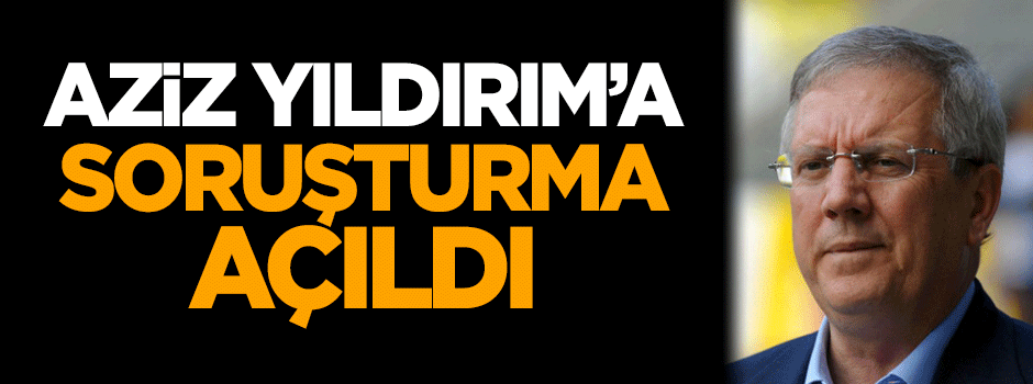 Aziz Yıldırım'a soruşturma açıldı