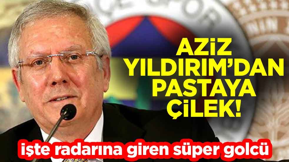 Aziz Yıldırım’dan pastaya çilek! İşte radarına giren süper golcü