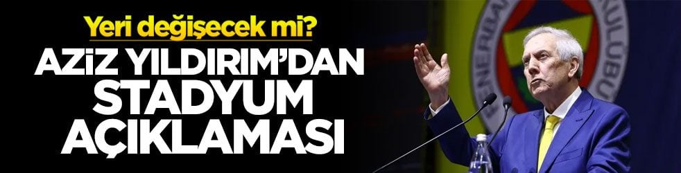 Aziz Yıldırım’dan stadyum açıklaması! Yeri değişecek mi?