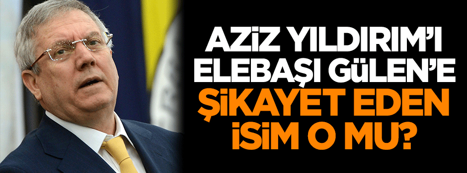 Aziz Yıldırım'ı Gülen'e şikayet eden isim o mu?