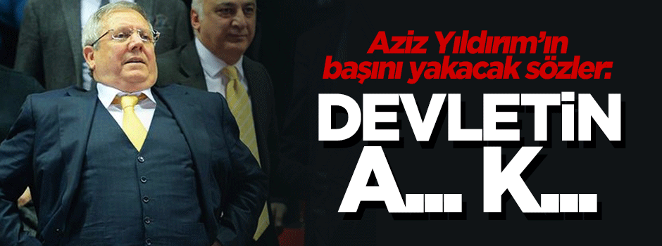 Aziz Yıldırım'ın devlete ettiği küfürler savcılığı harekete geçirdi