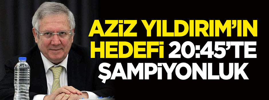 Aziz Yıldırım'ın hayali 20:45'te şampiyonluğu kutlamak!