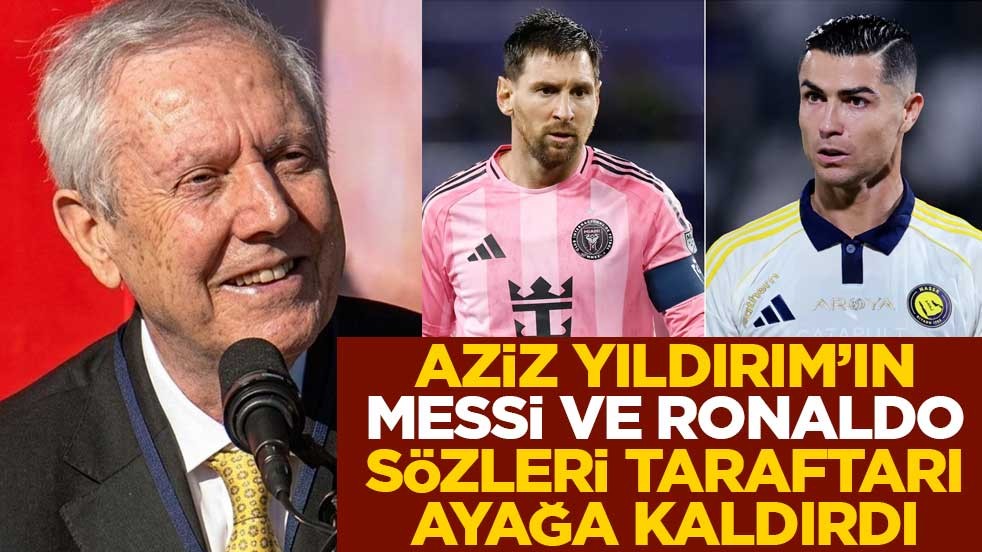 Aziz Yıldırım'ın Messi ve Ronaldo sözleri taraftarları ayağa kaldırdı