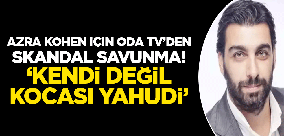 Azra Kohen için Oda TV'den skandal savunma! "Kendi değil kocası yahudi"