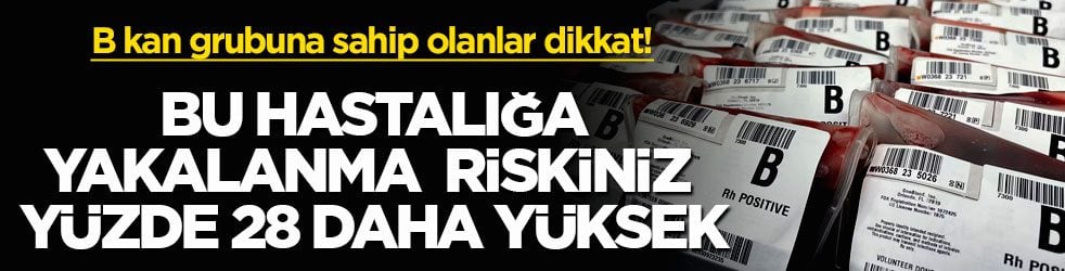 B kan grubuna sahip olanlar dikkat! Bu hastalığa yakalanma riskiniz yüzde 28 daha yüksek