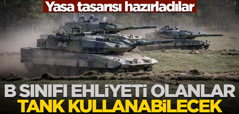 B sınıfı ehliyeti olanların tank kullanmaları için yasa tasarısı hazırladılar