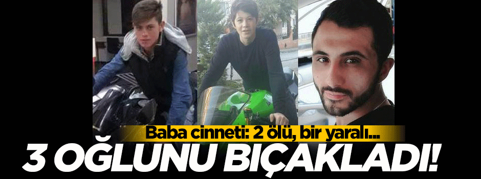 Baba cinneti: 3 oğlunu bıçakladı!