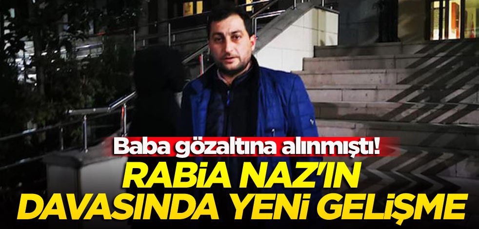 Baba gözaltına alınmıştı! Rabia Naz'ın davasında yeni gelişme