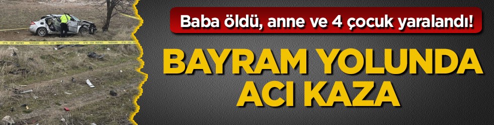 Baba öldü, anne ve 4 çocuk yaralandı! Bayram yolunda acı kaza