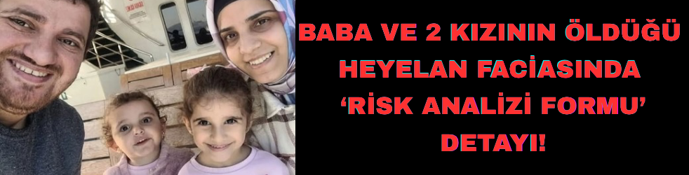 Baba ve 2 kızının öldüğü heyelan faciasında ‘risk analizi formu’ detayı