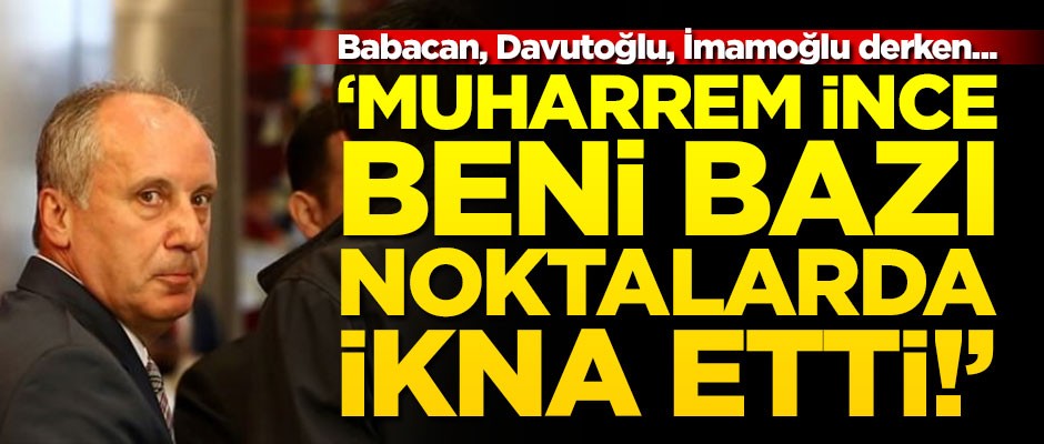Babacan, Davutoğlu, İmamoğlu derken... "Muharrem İnce beni bazı noktalarda ikna etti!"