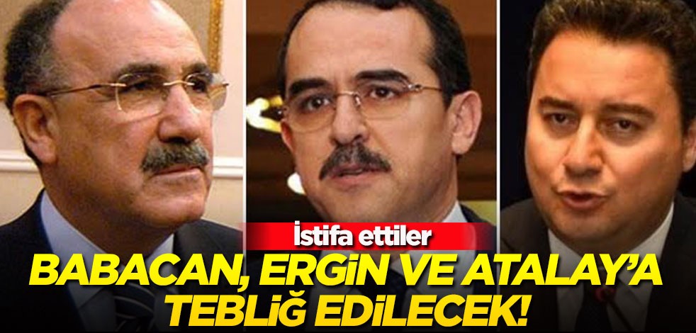 Babacan, Ergin ve Atalay’a tebliğ edilecek! İstifa ettiler