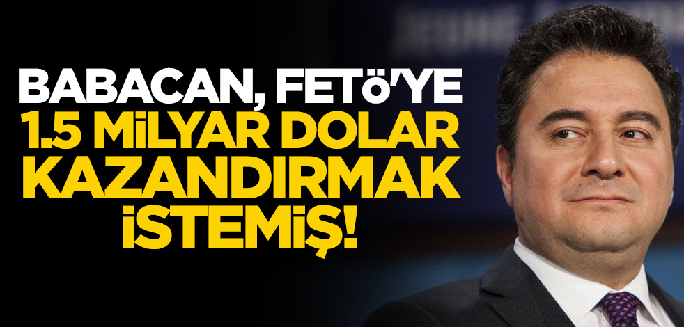 Babacan, FETÖ'ye 1.5 milyar dolar kazandırmak istemiş!