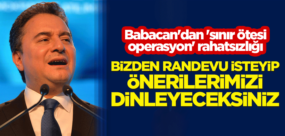 Babacan'dan 'sınır ötesi operasyon' rahatsızlığı: Bizden randevu isteyip önerilerimizi dinleyeceksiniz