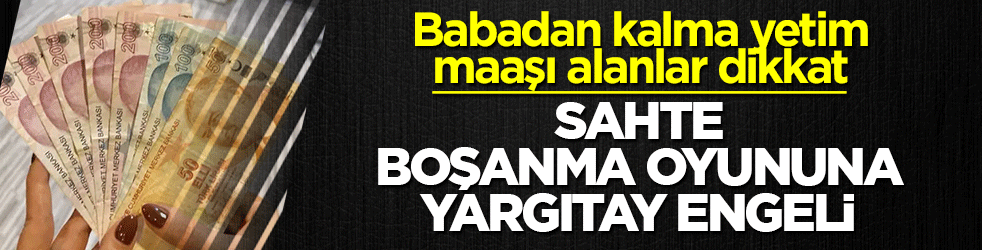 Babadan kalma yetim maaşı alanlar dikkat! Sahte boşanma oyununa yargıtay engeli