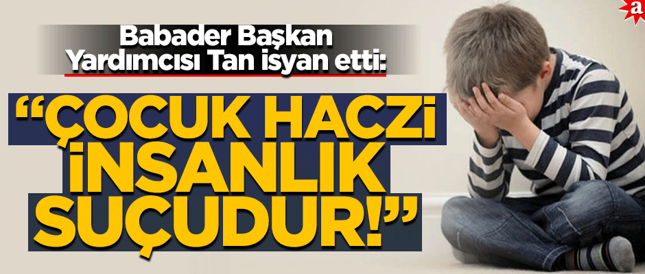 Babader Başkan Yardımcısı Tan isyan etti: "Çocuk haczi insanlık suçudur!"