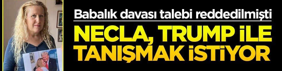 Babalık davası talebi reddedilmişti… Necla, Trump ile tanışmak istiyor