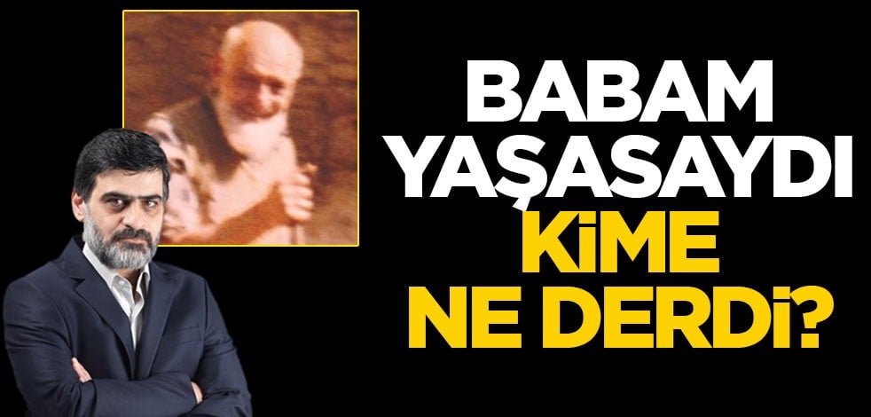 Babam yaşasaydı, kime ne derdi?