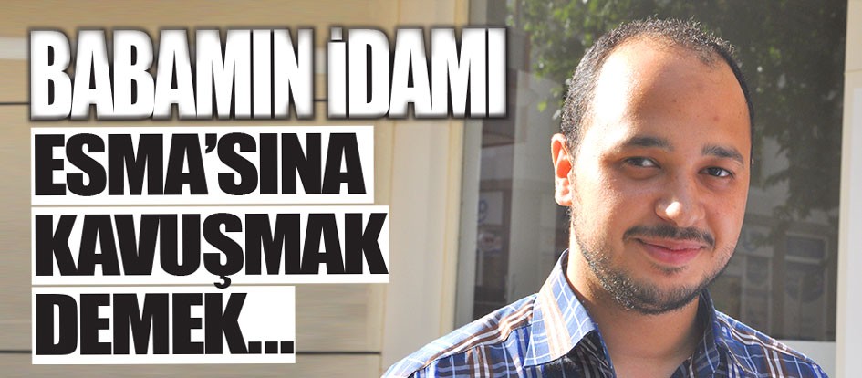 Babamın idamı Esma’sına kavuşmak demek...