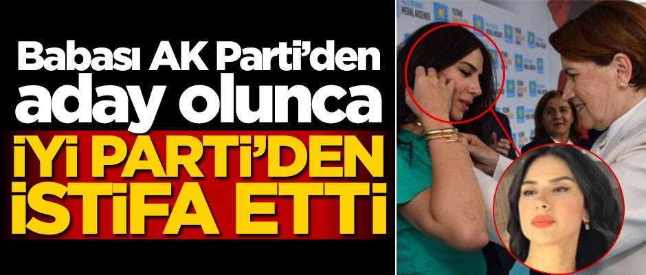 Babası AK Parti'den aday olunca, İYİ Parti'den istifa etti!