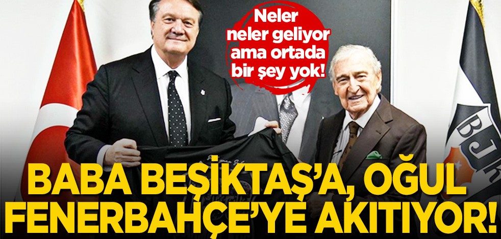 Babası Beşiktaş’a oğlu Fenerbahçe’ye akıtıyor gibi ama ortada bir şey yok!