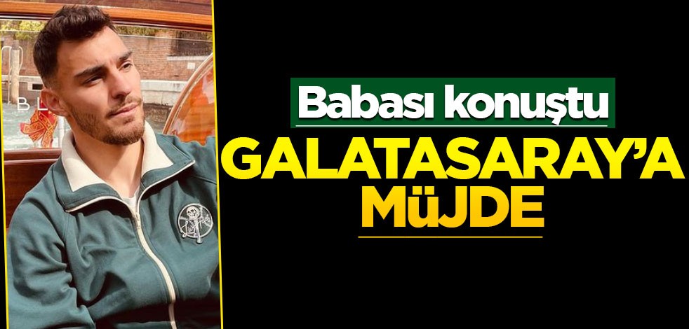 Babası konuştu! Galatasaray'a müjde